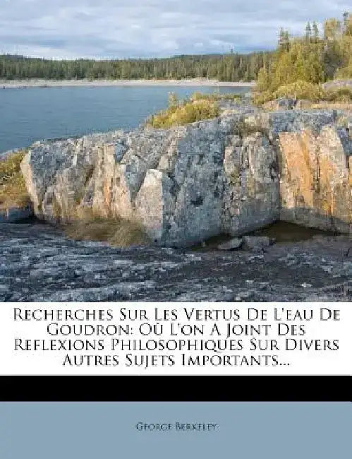 Recherches Sur Les Vertus de L'Eau de Goudron: Ou L'On a Joint Des Reflexions Philosophiques Sur Divers Autres Sujets Importants... by George Berkeley
