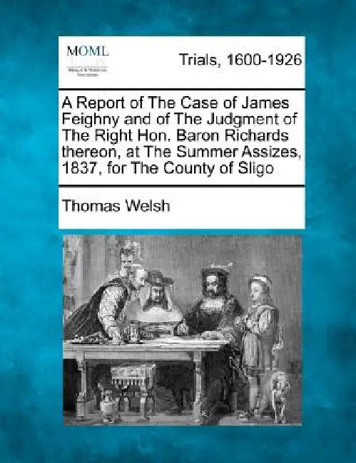 A Report of the Case of James Feighny and of the Judgment of the Right Hon. Baron Richards Thereon, at the Summer Assizes, 1837, for the County of Sli by Thomas Welsh