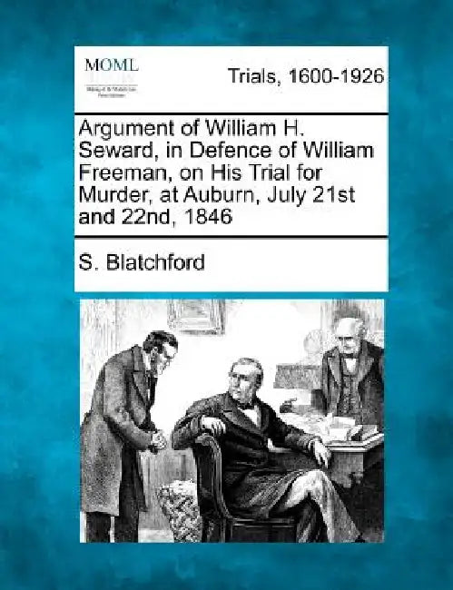 Argument of William H. Seward, in Defence of William Freeman, on His Trial for Murder, at Auburn, July 21st and 22nd, 1846 by S. Blatchford