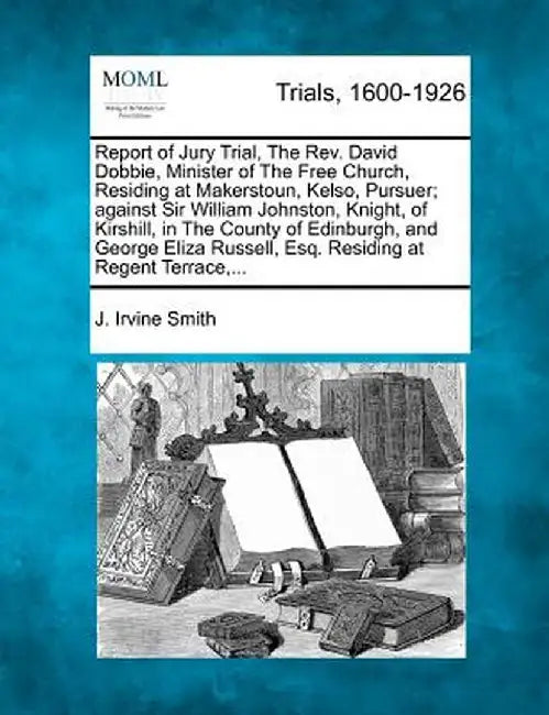 Report of Jury Trial, the REV. David Dobbie, Minister of the Free Church, Residing at Makerstoun, Kelso, Pursuer; Against Sir William Johnston, Knight by J. Irvine Smith
