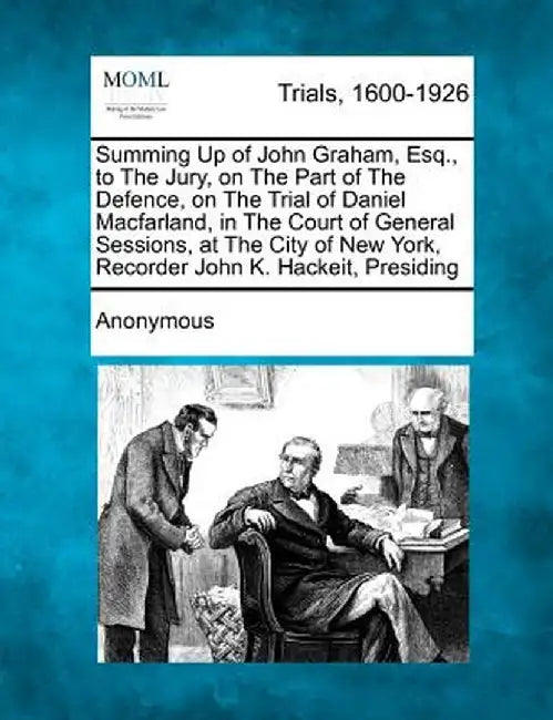Summing Up of John Graham, Esq., to the Jury, on the Part of the Defence, on the Trial of Daniel Macfarland, in the Court of General Sessions, at the by Anonymous