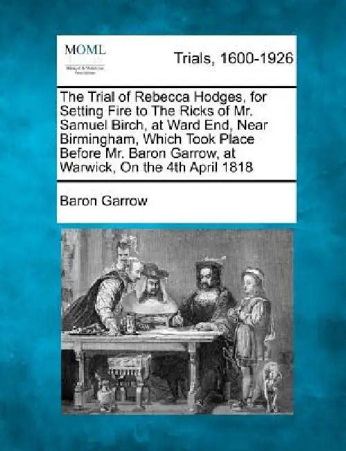 The Trial of Rebecca Hodges, for Setting Fire to the Ricks of Mr. Samuel Birch, at Ward End, Near Birmingham, Which Took Place Before Mr. Baron Garrow by Baron Garrow