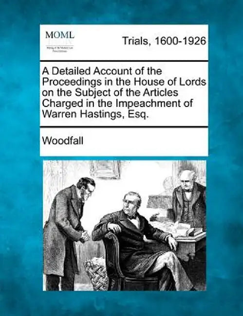 A Detailed Account of the Proceedings in the House of Lords on the Subject of the Articles Charged in the Impeachment of Warren Hastings, Esq. by Woodfall