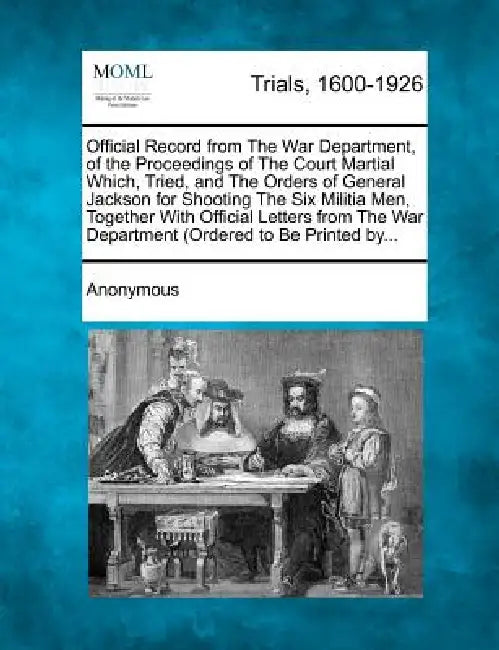 Official Record from the War Department, of the Proceedings of the Court Martial Which, Tried, and the Orders of General Jackson for Shooting the Six by Anonymous