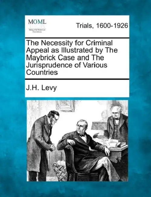 The Necessity for Criminal Appeal as Illustrated by The Maybrick Case and The Jurisprudence of Various Countries by J. H. Levy