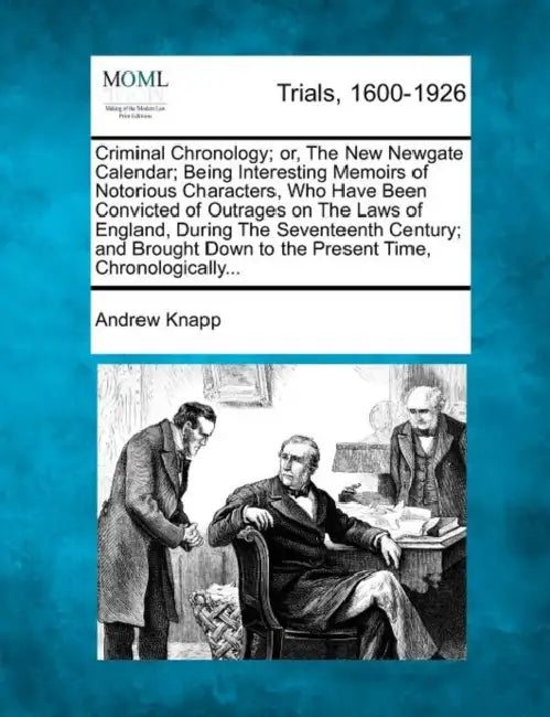 Criminal Chronology; or, The New Newgate Calendar; Being Interesting Memoirs of Notorious Characters, Who Have Been Convicted of Outrages on The Laws by Andrew Knapp