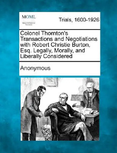 Colonel Thornton's Transactions and Negotiations with Robert Christie Burton, Esq. Legally, Morally, and Liberally Considered by Anonymous