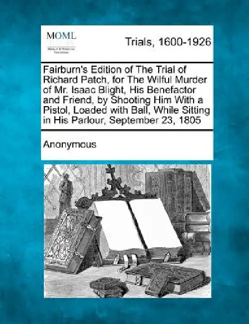 Fairburn's Edition of the Trial of Richard Patch, for the Wilful Murder of Mr. Isaac Blight, His Benefactor and Friend, by Shooting Him with a Pistol, by Anonymous