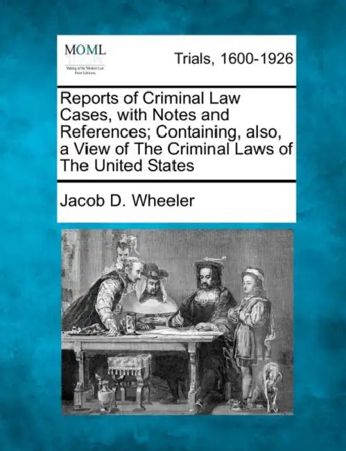 Reports of Criminal Law Cases, with Notes and References; Containing, also, a View of The Criminal Laws of The United States by Jacob D. Wheeler