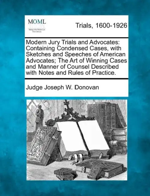 Modern Jury Trials and Advocates: Containing Condensed Cases, with Sketches and Speeches of American Advocates; The Art of Winning Cases and Manner of by Judge Joseph W. Donovan