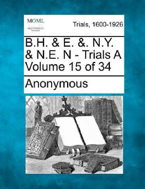 B.H. & E. &. N.Y. & N.E. N - Trials A Volume 15 of 34 by Anonymous