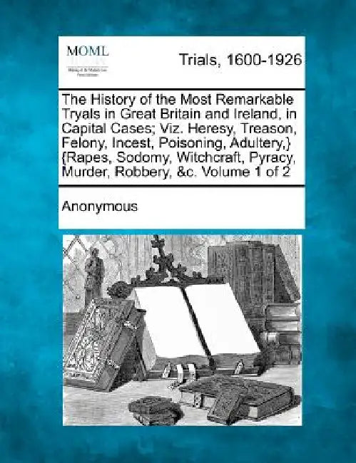The History of the Most Remarkable Tryals in Great Britain and Ireland, in Capital Cases; Viz. Heresy, Treason, Felony, Incest, Poisoning, Adultery, } by Anonymous