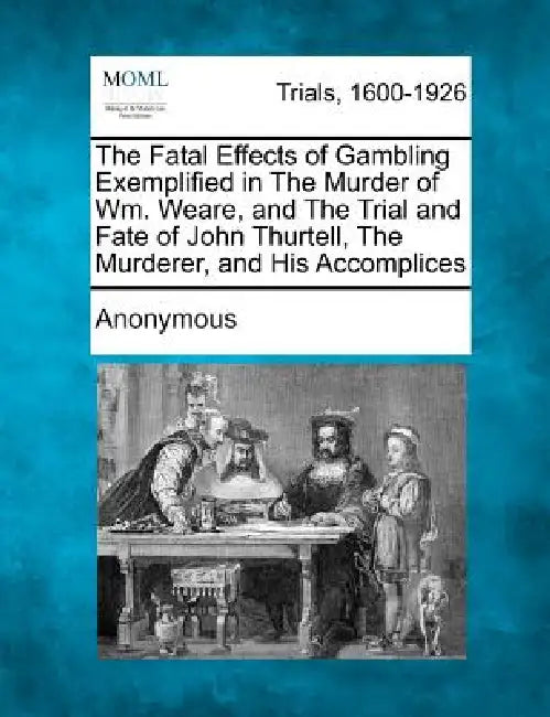 The Fatal Effects of Gambling Exemplified in The Murder of Wm. Weare, and The Trial and Fate of John Thurtell, The Murderer, and His Accomplices by Anonymous
