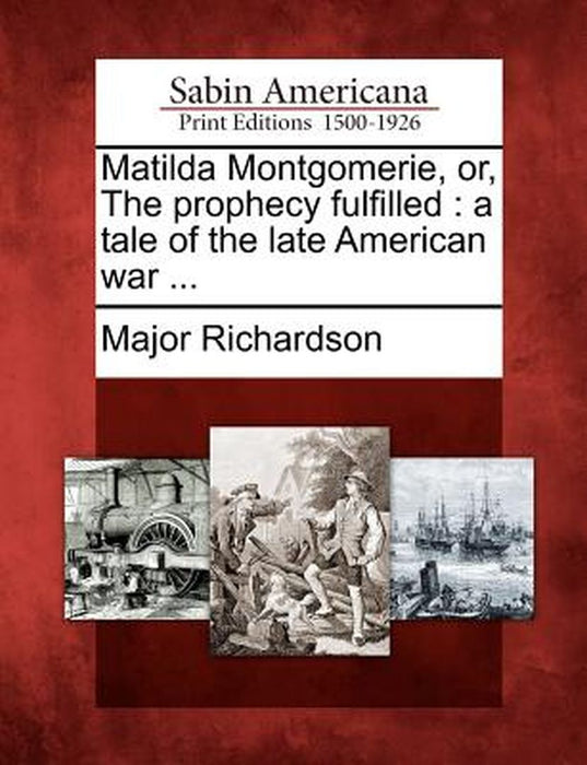 Matilda Montgomerie, Or, the Prophecy Fulfilled: A Tale of the Late American War ... by Major Richardson