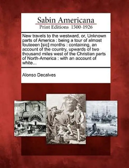 New Travels to the Westward, Or, Unknown Parts of America: Being a Tour of Almost Fouteeen [Sic] Months: Containing, an Account of the Country, Upward by Alonso Decalves