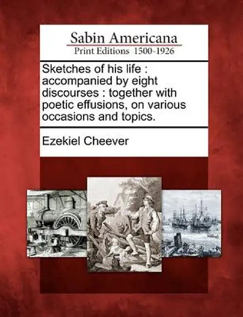 Sketches of His Life: Accompanied by Eight Discourses: Together with Poetic Effusions, on Various Occasions and Topics. by Ezekiel Cheever