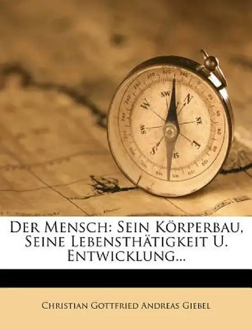 Der Mensch: Sein Korperbau, Seine Lebensthatigkeit U. Entwicklung... by Christian Gottfried Andreas Giebel