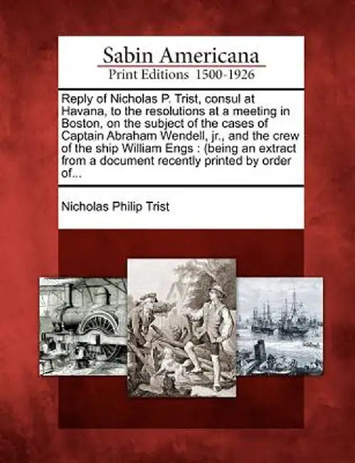 Reply of Nicholas P. Trist, Consul at Havana, to the Resolutions at a Meeting in Boston, on the Subject of the Cases of Captain Abraham Wendell, Jr., by Nicholas Philip Trist