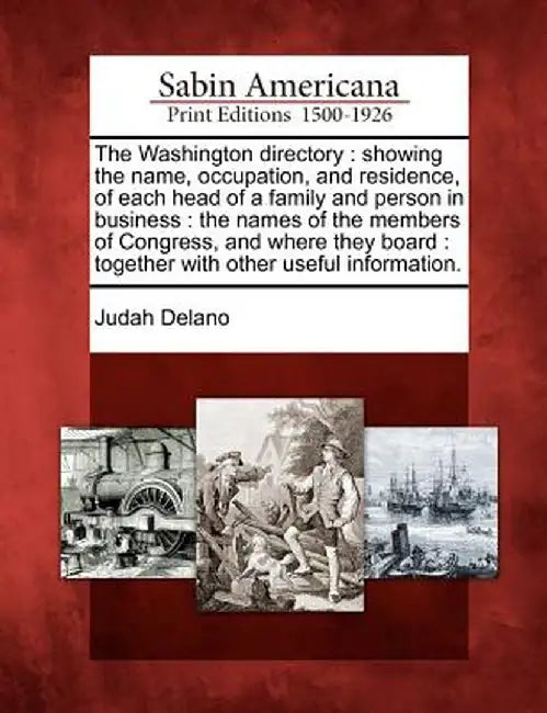 The Washington Directory: Showing the Name, Occupation, and Residence, of Each Head of a Family and Person in Business: The Names of the Members by Judah Delano
