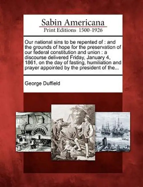 Our National Sins to Be Repented of: And the Grounds of Hope for the Preservation of Our Federal Constitution and Union: A Discourse Delivered Friday, by George Duffield