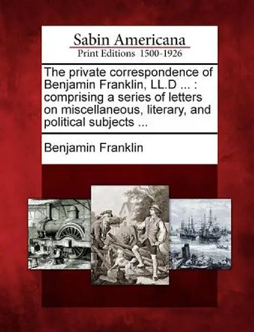 The Private Correspondence of Benjamin Franklin, LL.D ...: Comprising a Series of Letters on Miscellaneous, Literary, and Political Subjects ... by Benjamin Franklin