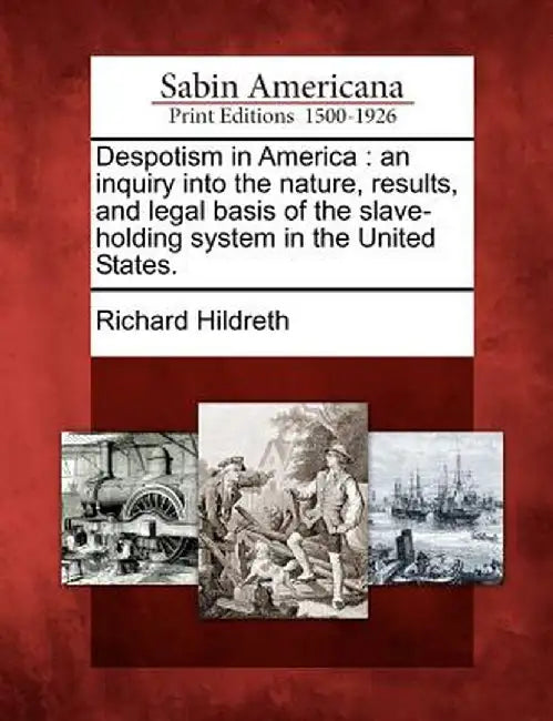 Despotism in America: An Inquiry Into the Nature, Results, and Legal Basis of the Slave-Holding System in the United States. by Richard Hildreth