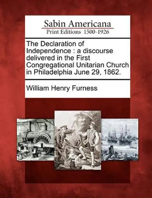 The Declaration of Independence: A Discourse Delivered in the First Congregational Unitarian Church in Philadelphia June 29, 1862. by William Henry Furness