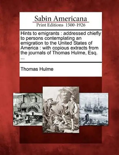 Hints to Emigrants: Addressed Chiefly to Persons Contemplating an Emigration to the United States of America: With Copious Extracts from t by Thomas Hulme