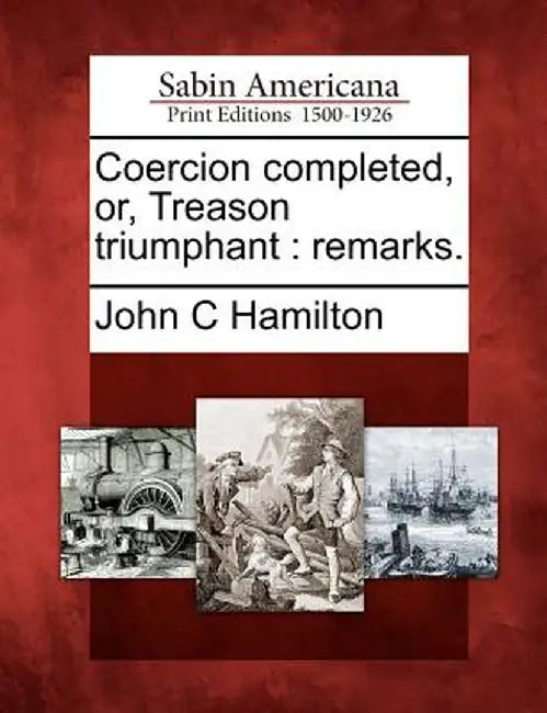 Coercion Completed, Or, Treason Triumphant: Remarks. by John C. Hamilton