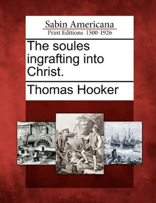 The Soules Ingrafting Into Christ. by Thomas Hooker