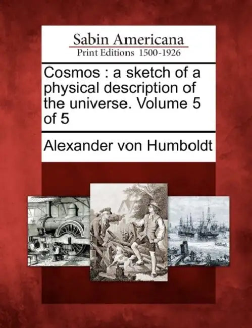 Cosmos: a sketch of a physical description of the universe. Volume 5 of 5 by Alexander Von Humboldt