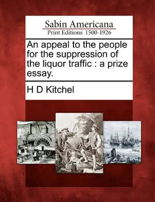 An Appeal to the People for the Suppression of the Liquor Traffic: A Prize Essay. by H. D. Kitchel
