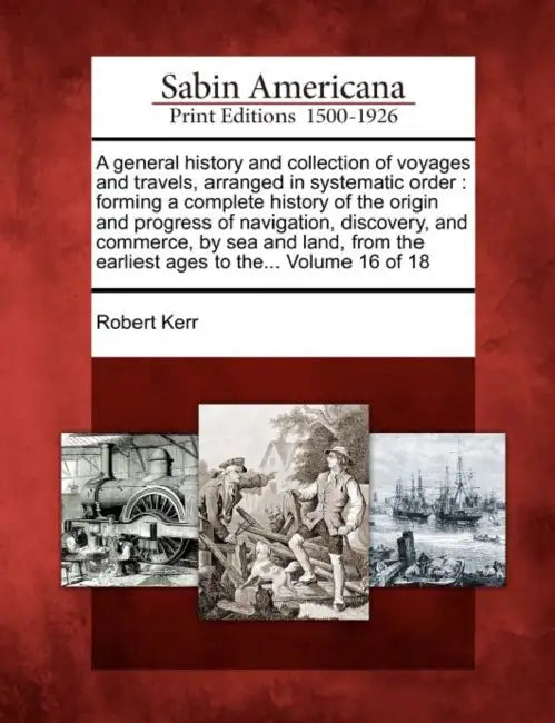 A general history and collection of voyages and travels, arranged in systematic order: forming a complete history of the origin and progress of naviga by Robert Kerr