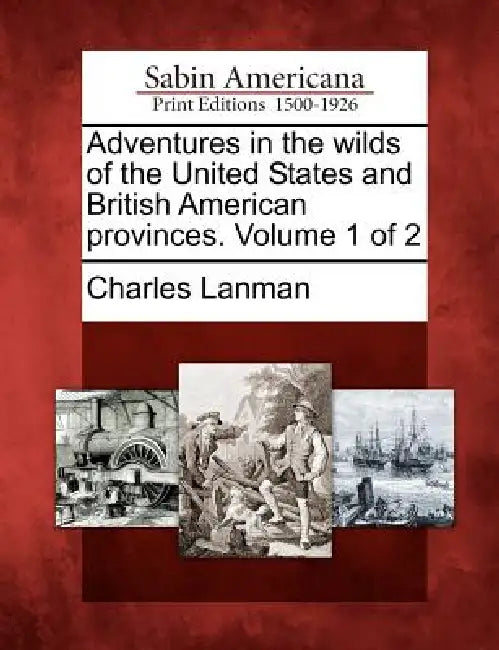 Adventures in the wilds of the United States and British American provinces. Volume 1 of 2 by Charles Lanman