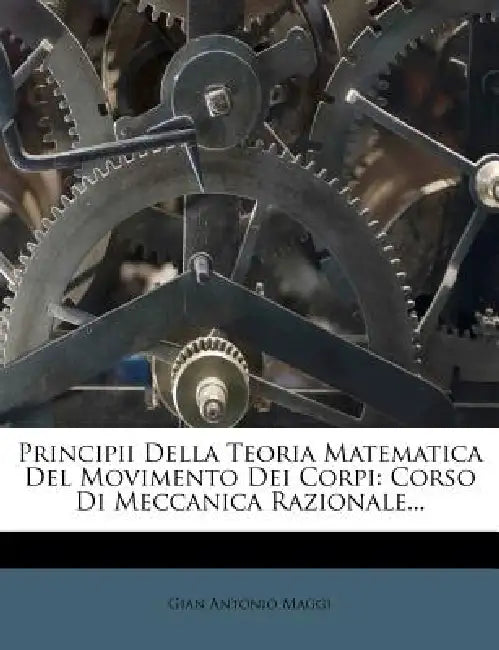 Principii Della Teoria Matematica Del Movimento Dei Corpi: Corso Di Meccanica Razionale... by Gian Antonio Maggi