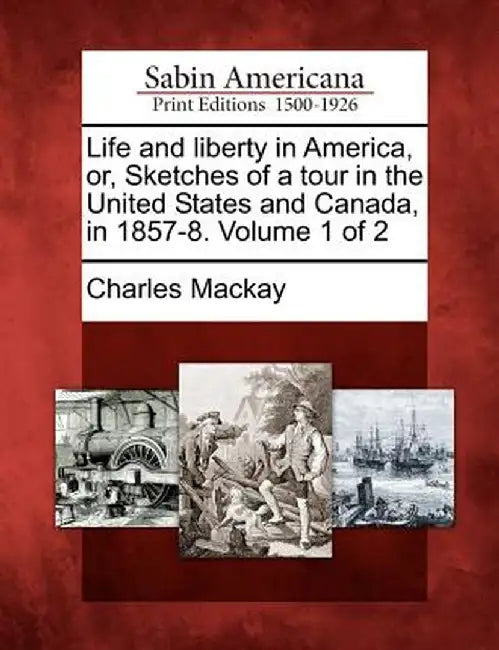 Life and Liberty in America, Or, Sketches of a Tour in the United States and Canada, in 1857-8. Volume 1 of 2 by Charles MacKay