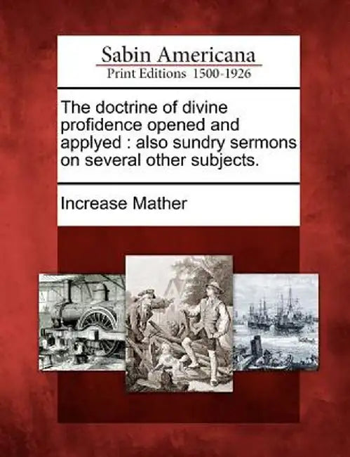 The Doctrine of Divine Profidence Opened and Applyed: Also Sundry Sermons on Several Other Subjects. by Increase Mather