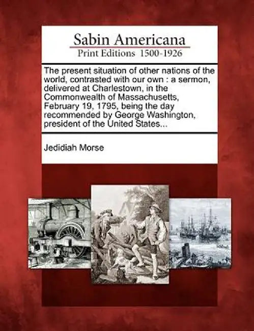 The Present Situation of Other Nations of the World, Contrasted with Our Own: A Sermon, Delivered at Charlestown, in the Commonwealth of Massachusetts by Jedidiah Morse