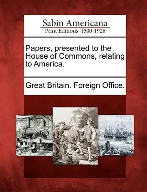 Papers, Presented to the House of Commons, Relating to America. by Great Britain Foreign Office