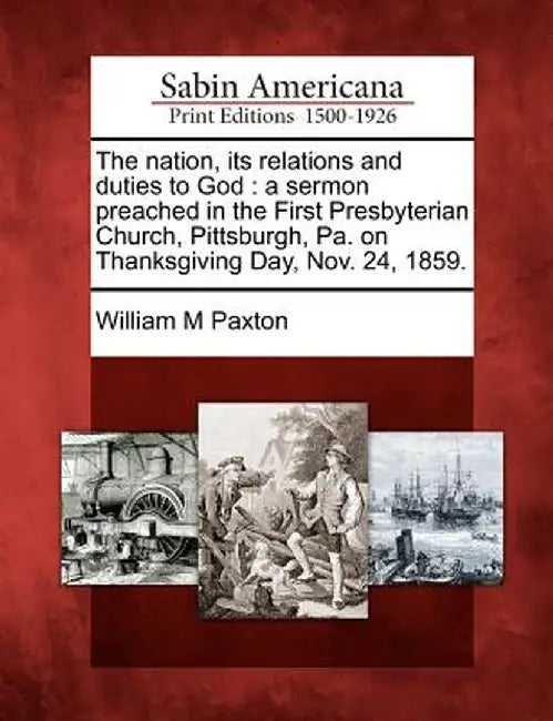 The Nation, Its Relations and Duties to God: A Sermon Preached in the First Presbyterian Church, Pittsburgh, Pa. on Thanksgiving Day, Nov. 24, 1859. by William M. Paxton