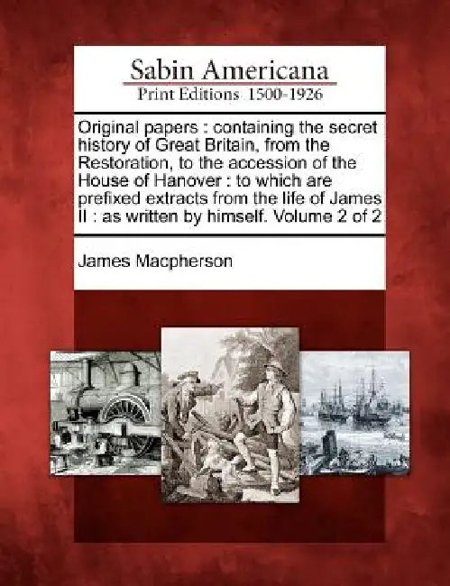 Original papers: containing the secret history of Great Britain, from the Restoration, to the accession of the House of Hanover: to whi by James MacPherson