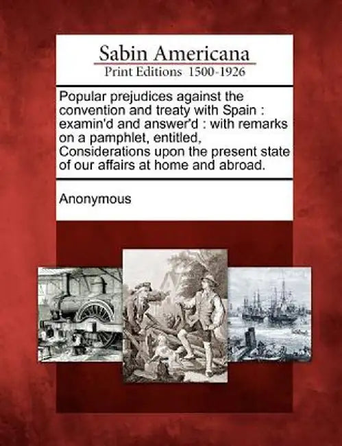 Popular Prejudices Against the Convention and Treaty with Spain: Examin'd and Answer'd: With Remarks on a Pamphlet, Entitled, Considerations Upon the by Anonymous