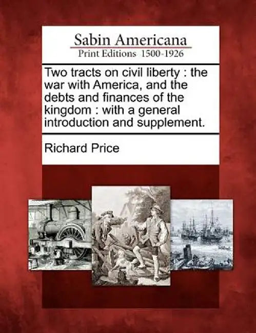 Two Tracts on Civil Liberty: The War with America, and the Debts and Finances of the Kingdom: With a General Introduction and Supplement. by Richard Price