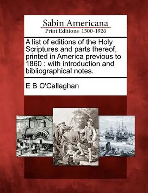 A List of Editions of the Holy Scriptures and Parts Thereof, Printed in America Previous to 1860: With Introduction and Bibliographical Notes. by Edmund Bailey O'Callaghan