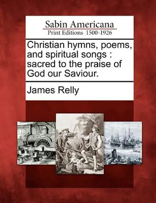 Christian Hymns, Poems, and Spiritual Songs: Sacred to the Praise of God Our Saviour. by James Relly