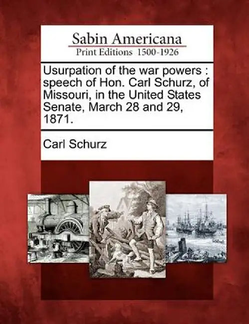 Usurpation of the War Powers: Speech of Hon. Carl Schurz, of Missouri, in the United States Senate, March 28 and 29, 1871. by Carl Schurz