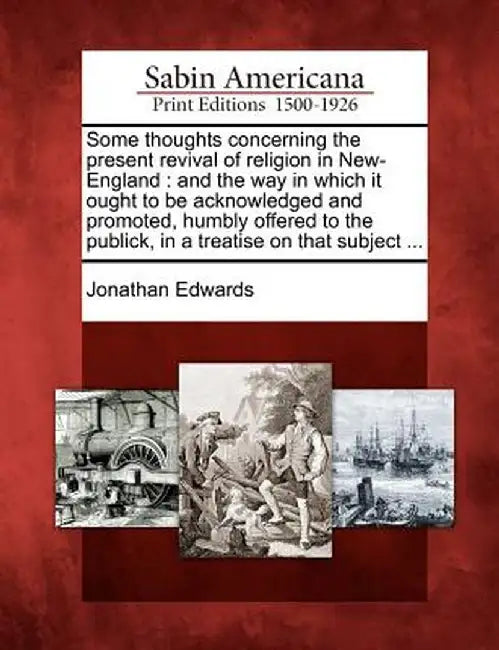 Some Thoughts Concerning the Present Revival of Religion in New-England: And the Way in Which It Ought to Be Acknowledged and Promoted, Humbly Offered by Jonathan Edwards