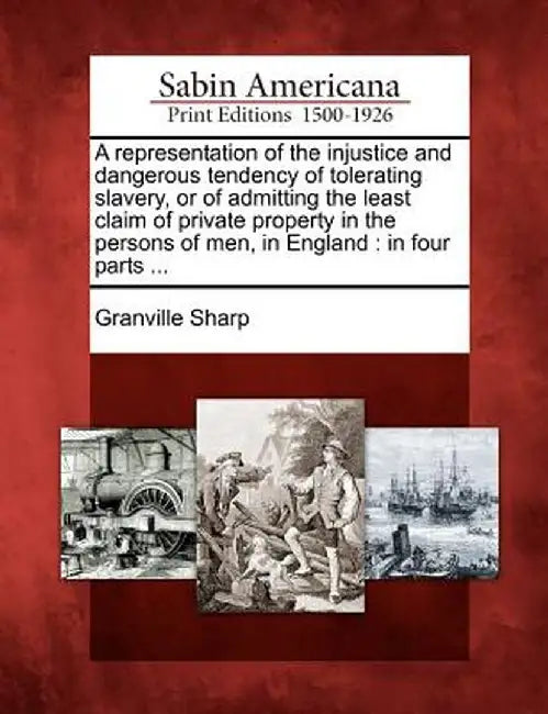 A Representation of the Injustice and Dangerous Tendency of Tolerating Slavery, or of Admitting the Least Claim of Private Property in the Persons of by Granville Sharp