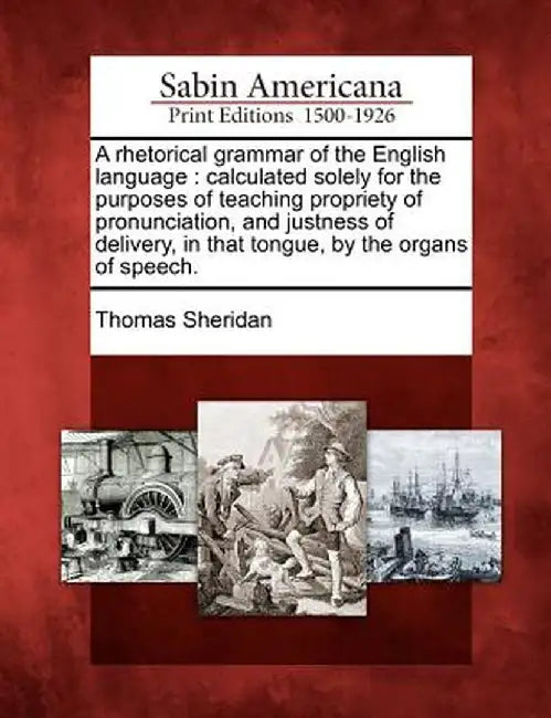 A Rhetorical Grammar of the English Language: Calculated Solely for the Purposes of Teaching Propriety of Pronunciation, and Justness of Delivery, in by Thomas Sheridan