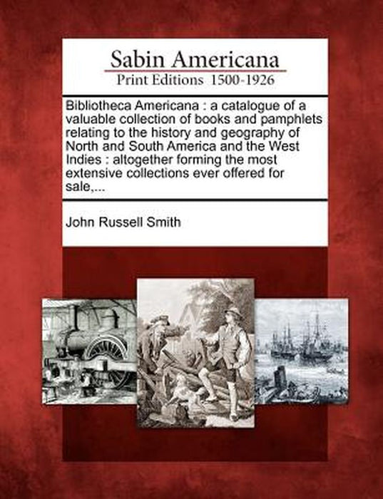 Bibliotheca Americana: A Catalogue of a Valuable Collection of Books and Pamphlets Relating to the History and Geography of North and South A by John Russell Smith